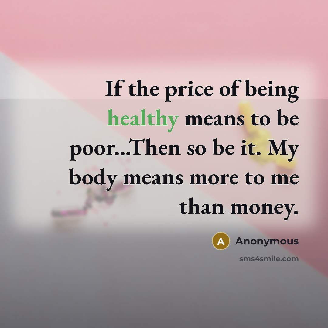 “If the price of being healthy means to be poor...Then so be it. My body means more to me than money.” quote by Anonymous