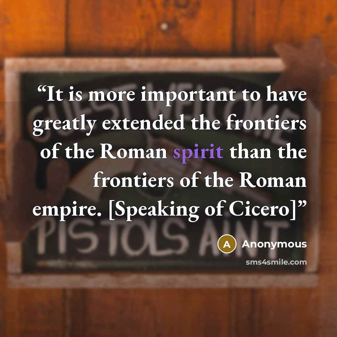 “It is more important to have greatly extended the frontiers of the Roman spirit than the frontiers of the Roman empire. [Speaking of Cicero]” quote by Anonymous