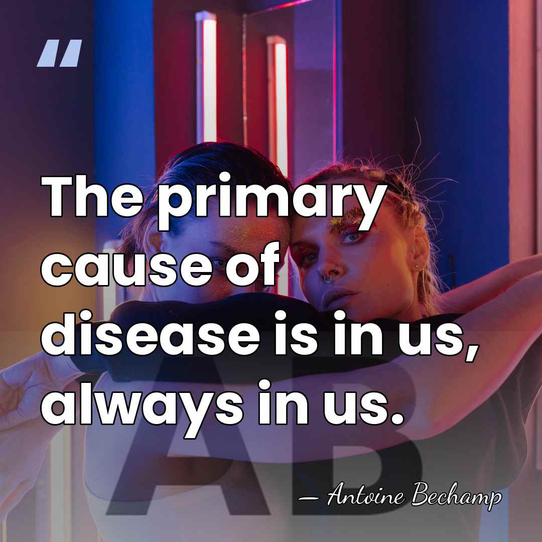 The primary cause of disease is in us, always in us. - Antoine Bechamp