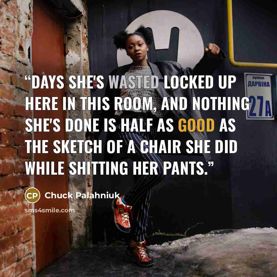 “Days she's wasted locked up here in this room, and nothing she's done is half as good as the sketch of a chair she did while shitting her pants.” quote by Chuck Palahniuk