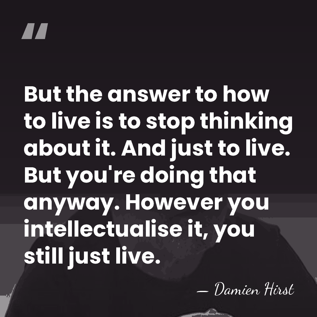 But the answer to how to live is to stop thinking about&hellip; - Damien Hirst