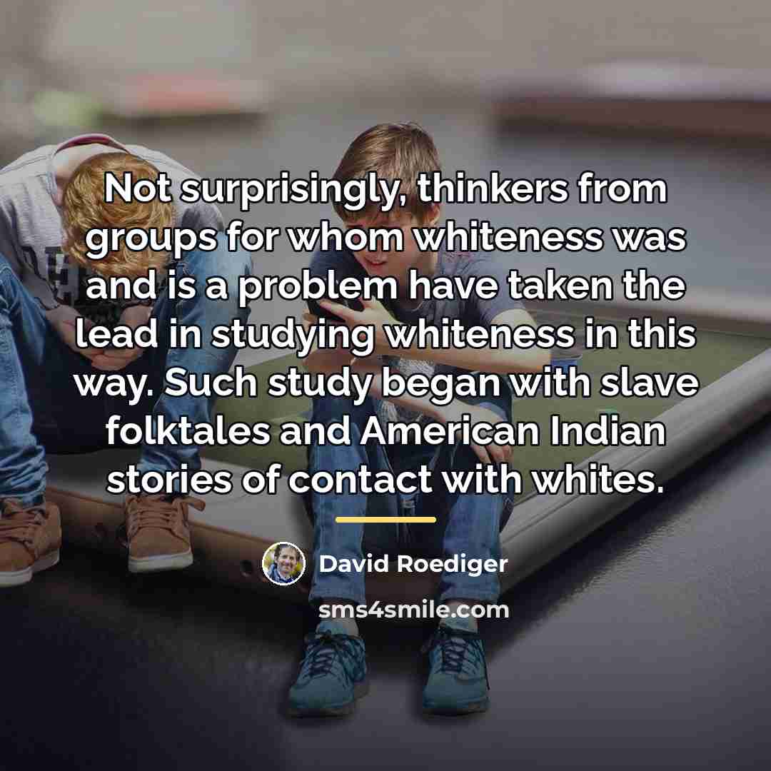 “Not surprisingly, thinkers from groups for whom whiteness was and…” quote by David Roediger