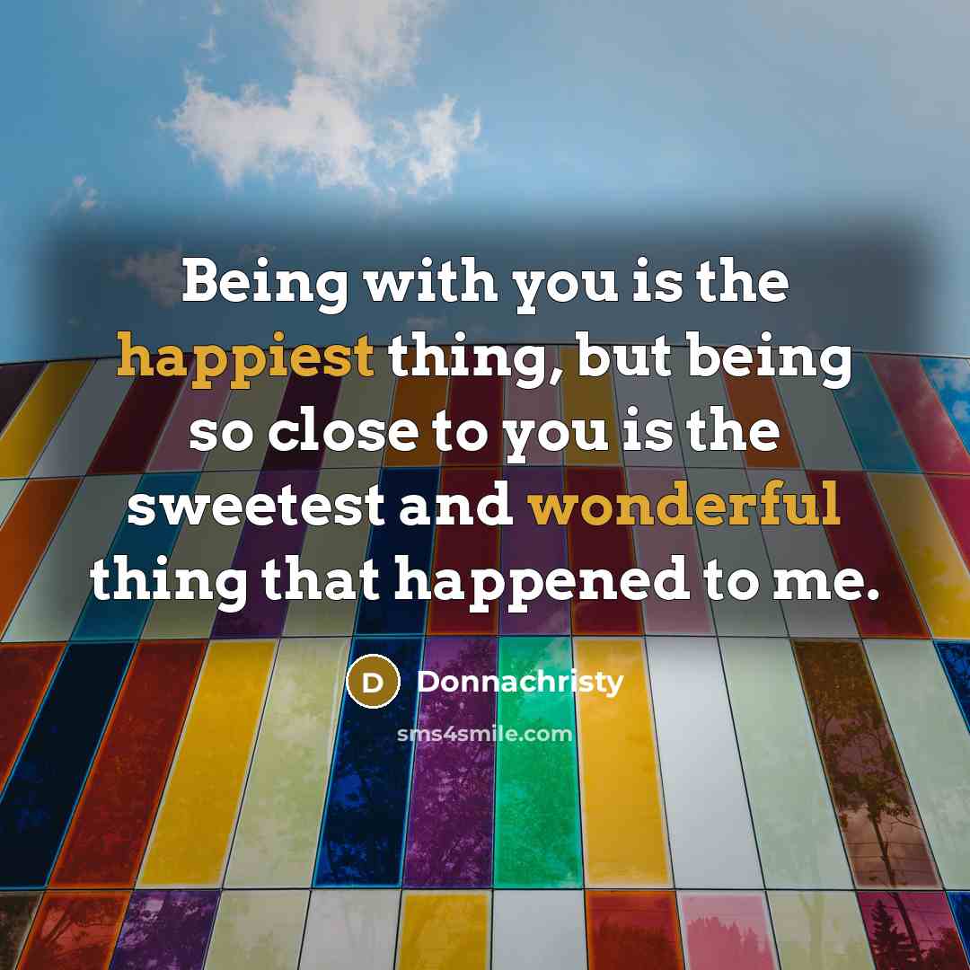 “Being with you is the happiest thing, but being so close to you is the sweetest and wonderful thing that happened to me.” quote by Donnachristy