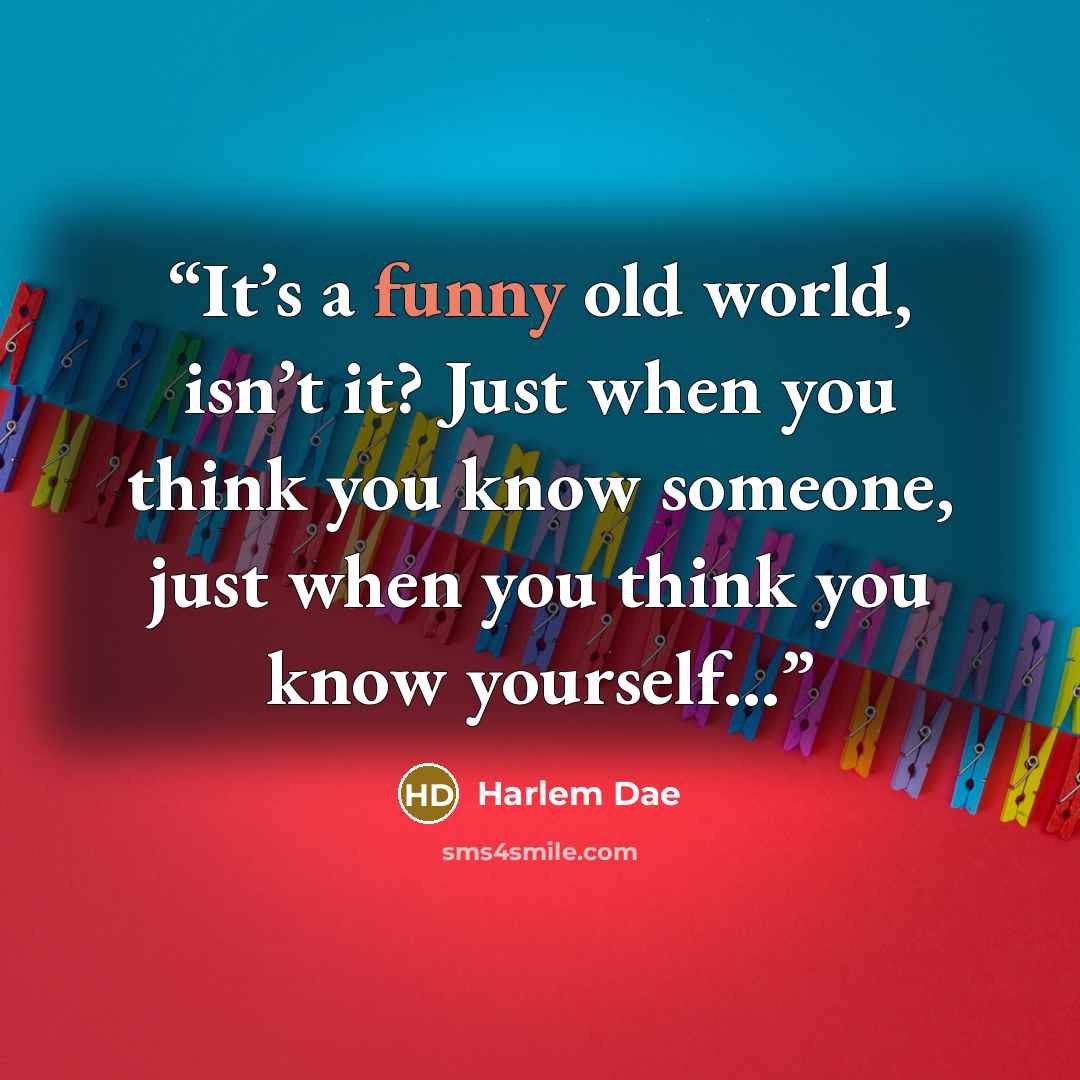 “It’s a funny old world, isn’t it? Just when you think you know someone, just when you think you know yourself…” quote by Harlem Dae