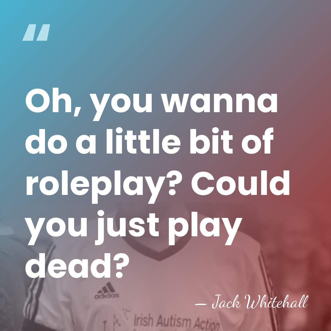 Oh, you wanna do a little bit of roleplay? Could you just&hellip; - Jack Whitehall