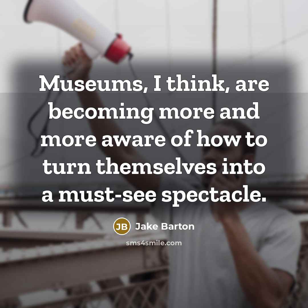 “Museums, I think, are becoming more and more aware of how to turn themselves into a must-see spectacle.” quote by Jake Barton
