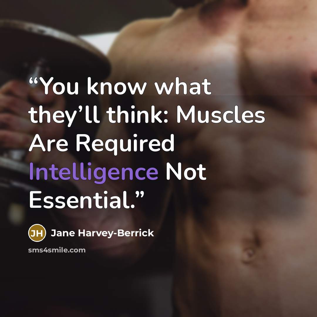 “You know what they’ll think: Muscles Are Required Intelligence Not Essential.” quote by Jane Harvey-Berrick