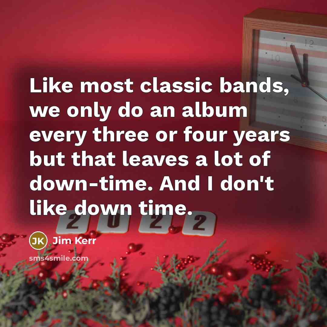 “Like most classic bands, we only do an album every three or four years but that leaves a lot of down-time. And I don't like down time.” quote by Jim Kerr