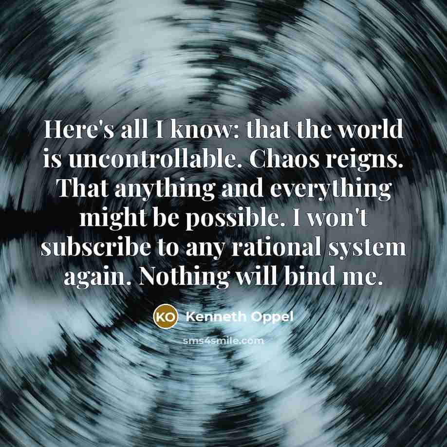“Here's all I know: that the world is uncontrollable. Chaos…” quote by Kenneth Oppel