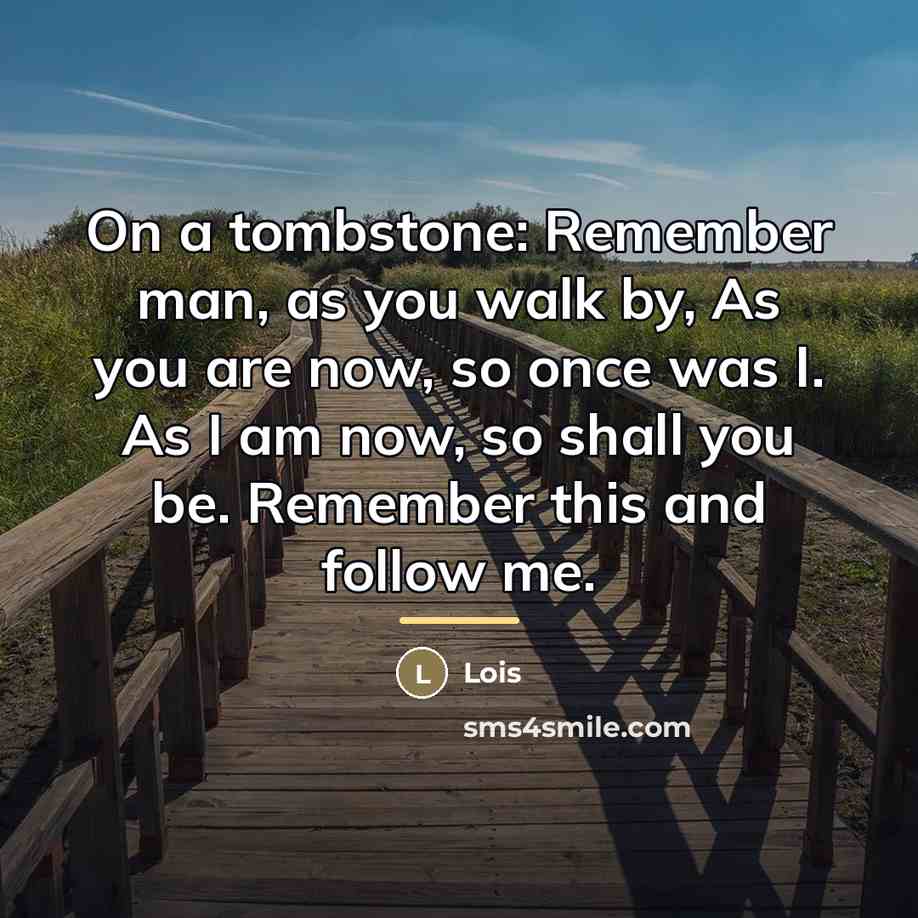 “On a tombstone: Remember man, as you walk by, As…” quote by Lois