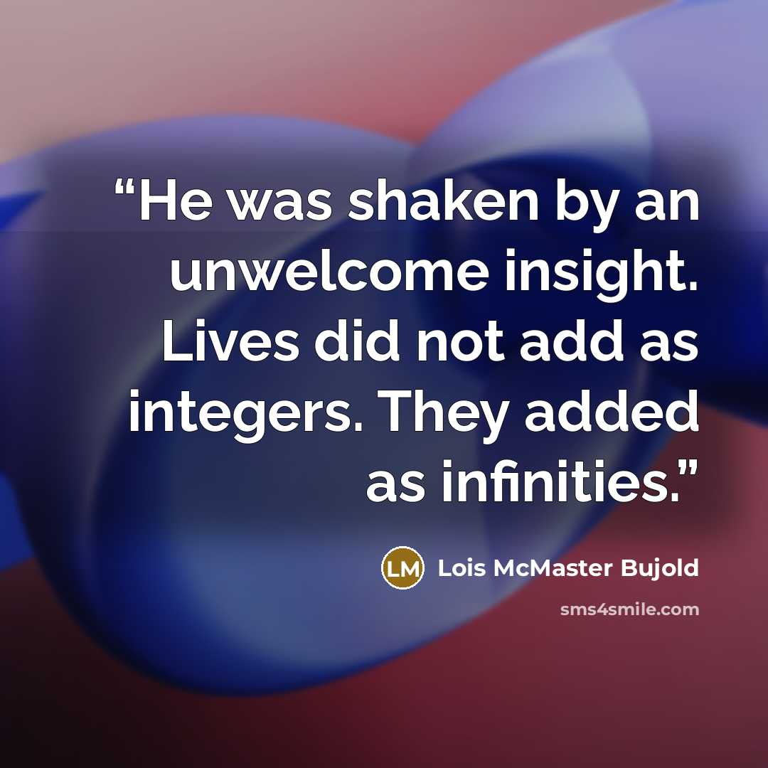 “He was shaken by an unwelcome insight. Lives did not add as integers. They added as infinities.” quote by Lois McMaster Bujold