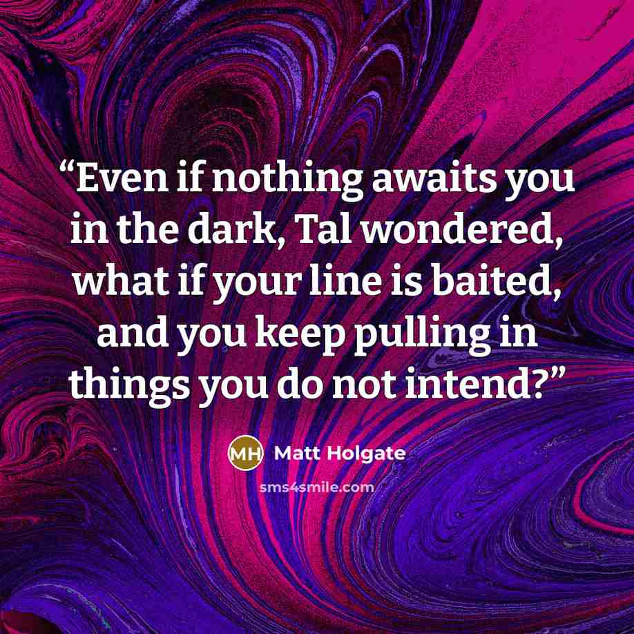 “Even if nothing awaits you in the dark, Tal wondered, what if your line is baited, and you keep pulling in things you do not intend?” quote by Matt Holgate