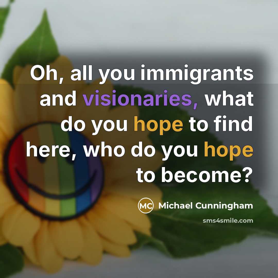“Oh, all you immigrants and visionaries, what do you hope to find here, who do you hope to become?” quote by Michael Cunningham