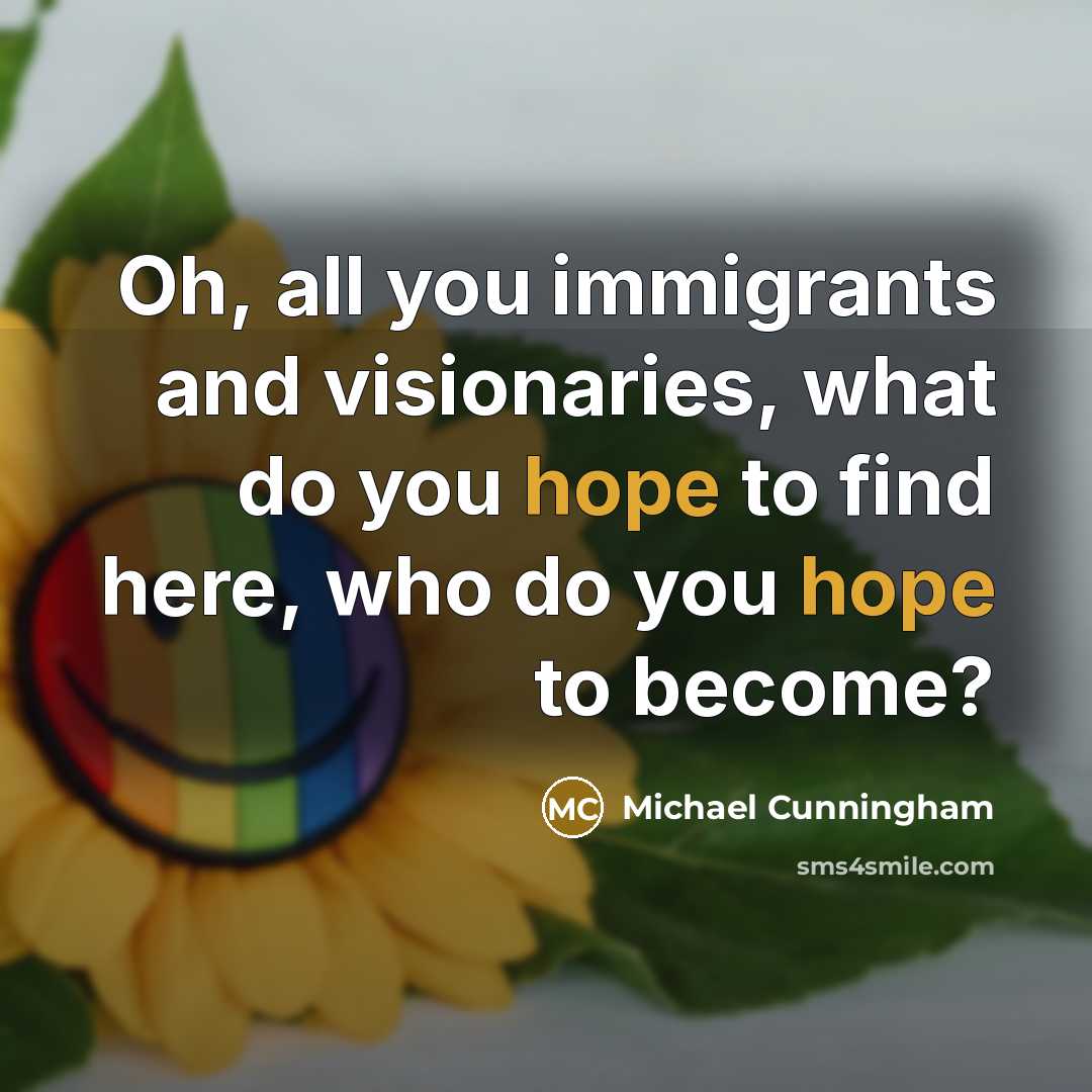 “Oh, all you immigrants and visionaries, what do you hope…” quote by Michael Cunningham