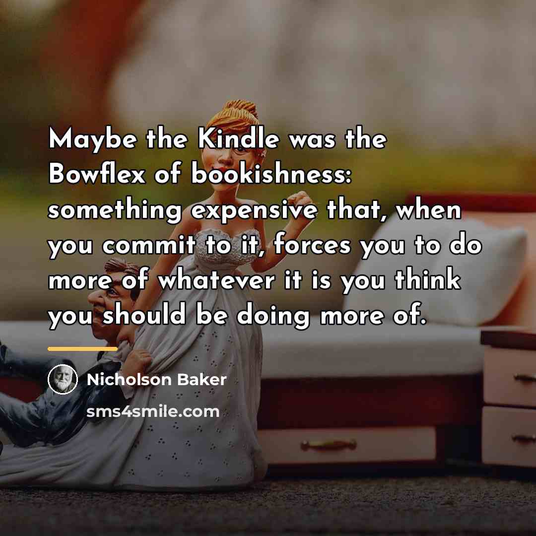 “Maybe the Kindle was the Bowflex of bookishness: something expensive…” quote by Nicholson Baker