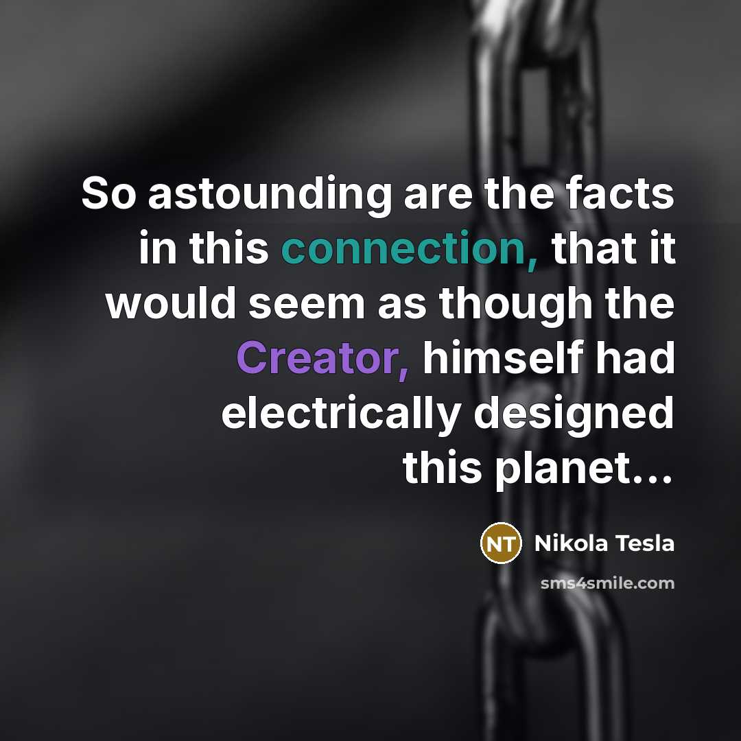“So astounding are the facts in this connection, that it would seem as though the Creator, himself had electrically designed this planet...” quote by Nikola Tesla