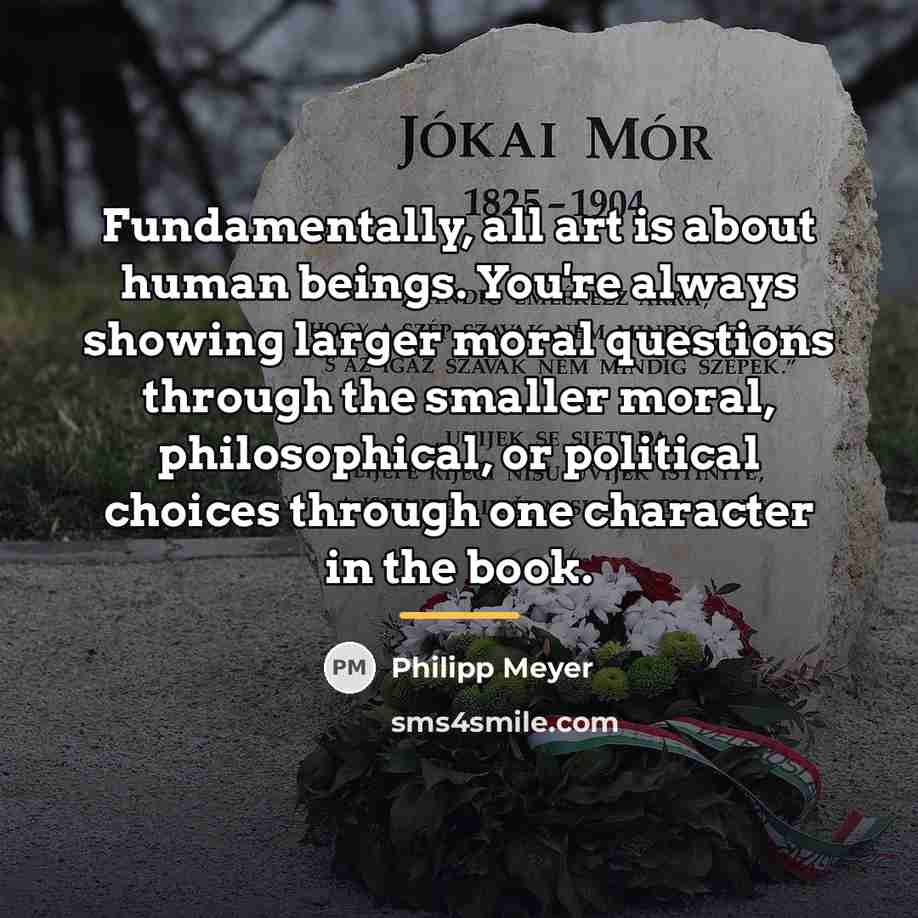 “Fundamentally, all art is about human beings. You're always showing…” quote by Philipp Meyer