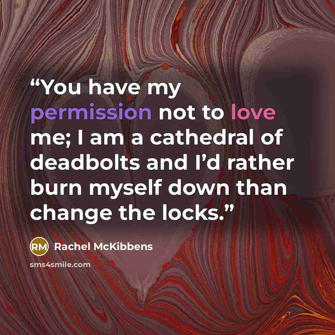 “You have my permission not to love me; I am a cathedral of deadbolts and I’d rather burn myself down than change the locks.” quote by Rachel McKibbens