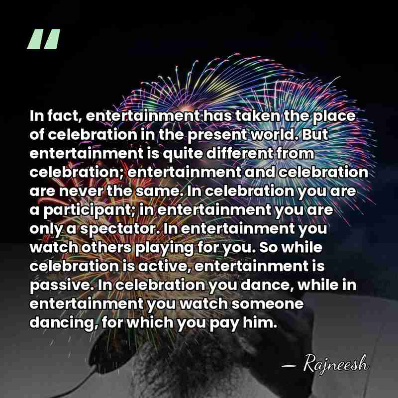 In fact, entertainment has taken the place of celebration in the present&hellip; - Rajneesh