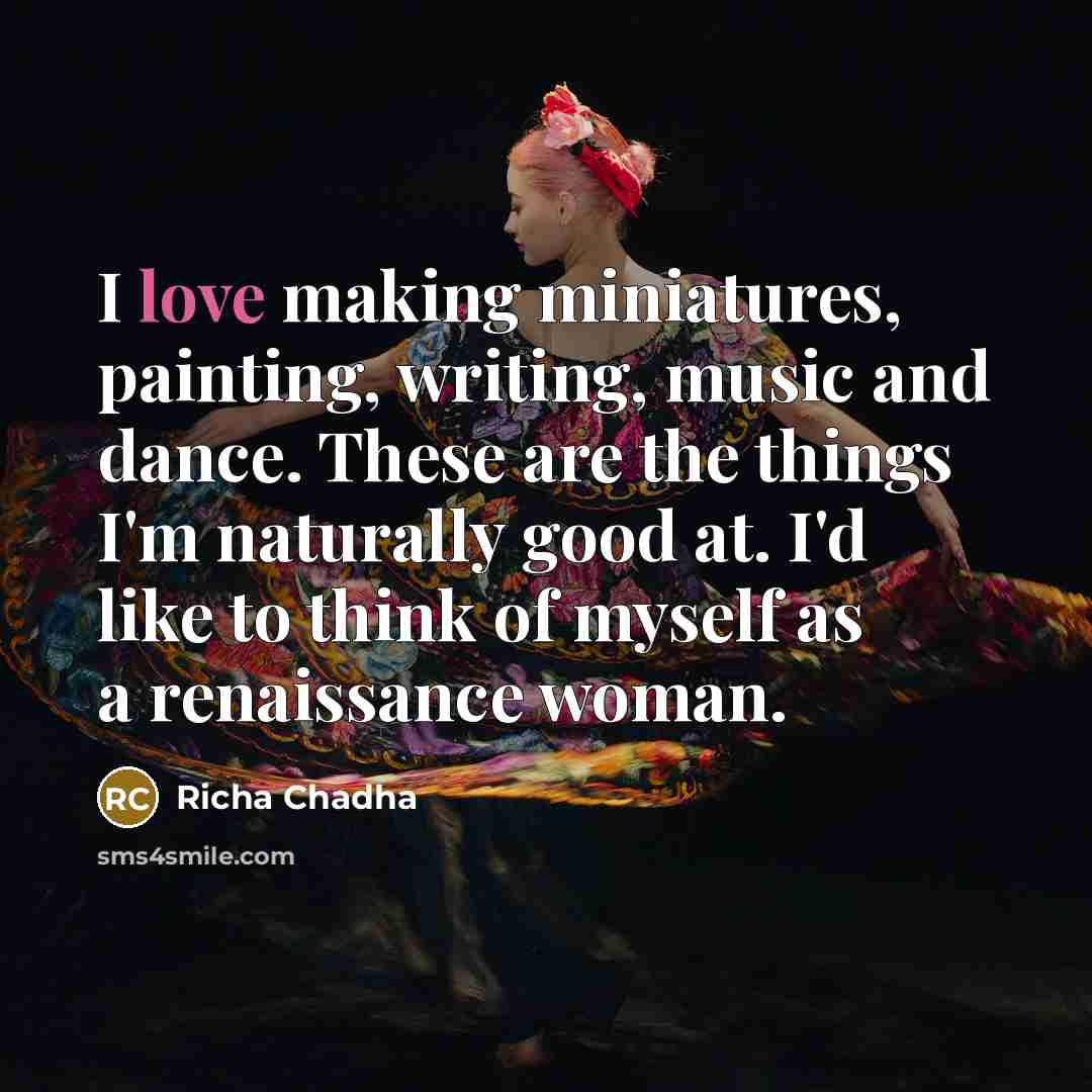 “I love making miniatures, painting, writing, music and dance. These…” quote by Richa Chadha