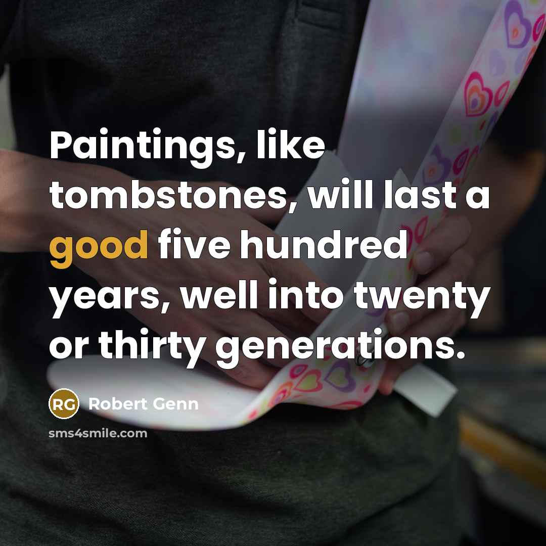 “Paintings, like tombstones, will last a good five hundred years, well into twenty or thirty generations.” quote by Robert Genn