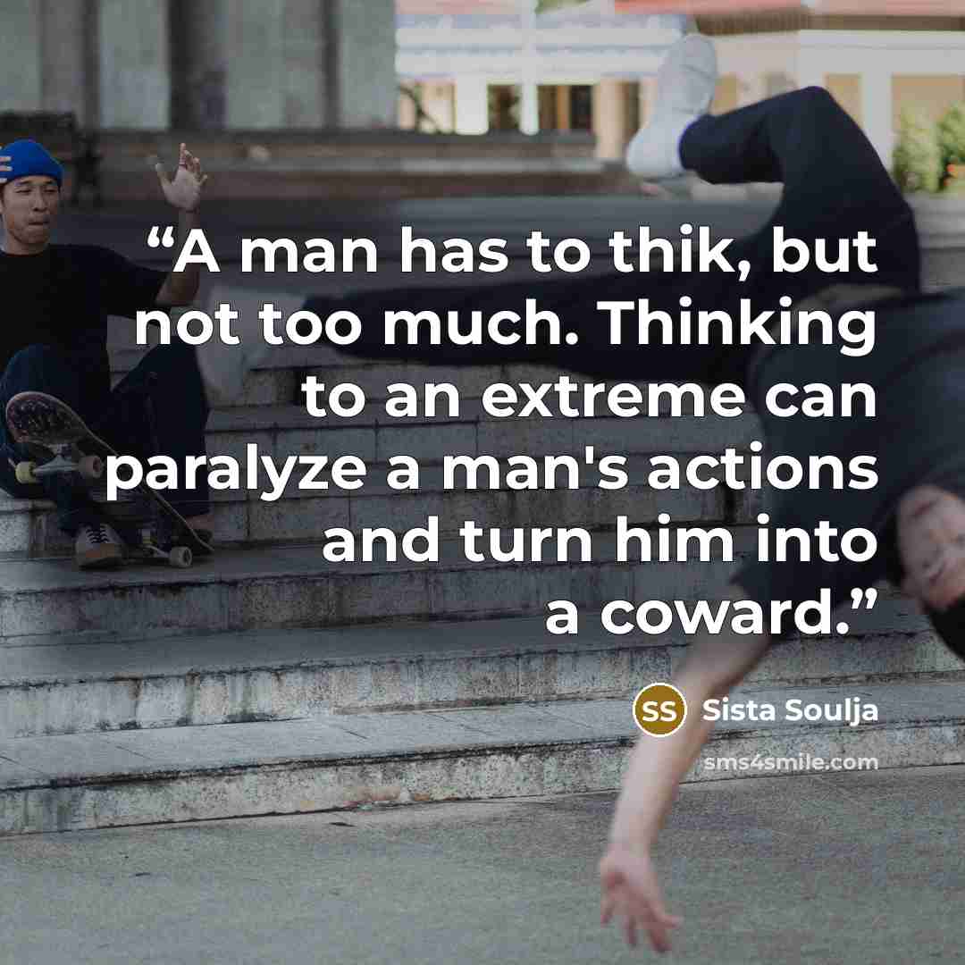 “A man has to thik, but not too much. Thinking to an extreme can paralyze a man's actions and turn him into a coward.” quote by Sista Soulja