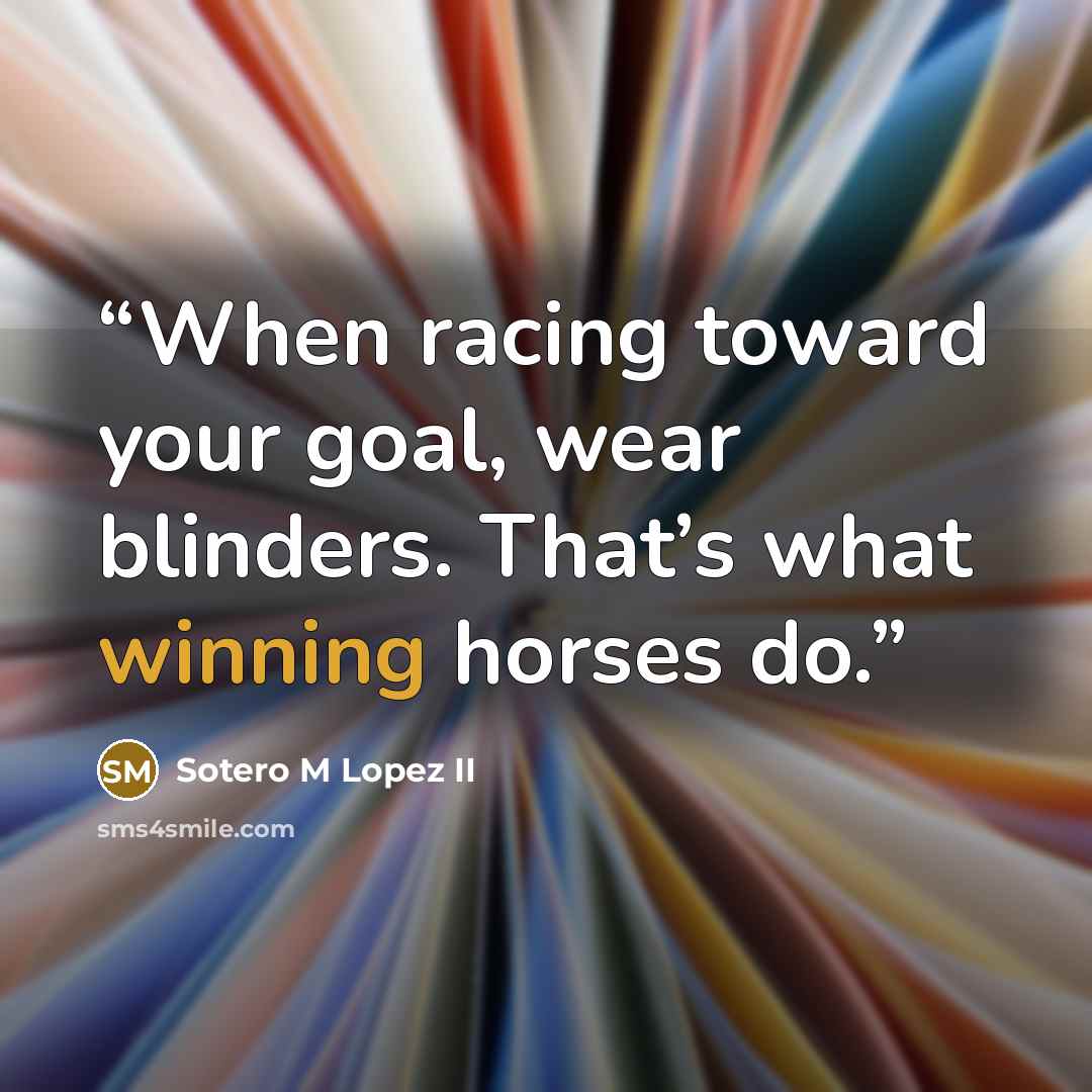 “When racing toward your goal, wear blinders. That’s what winning horses do.” quote by Sotero M Lopez II