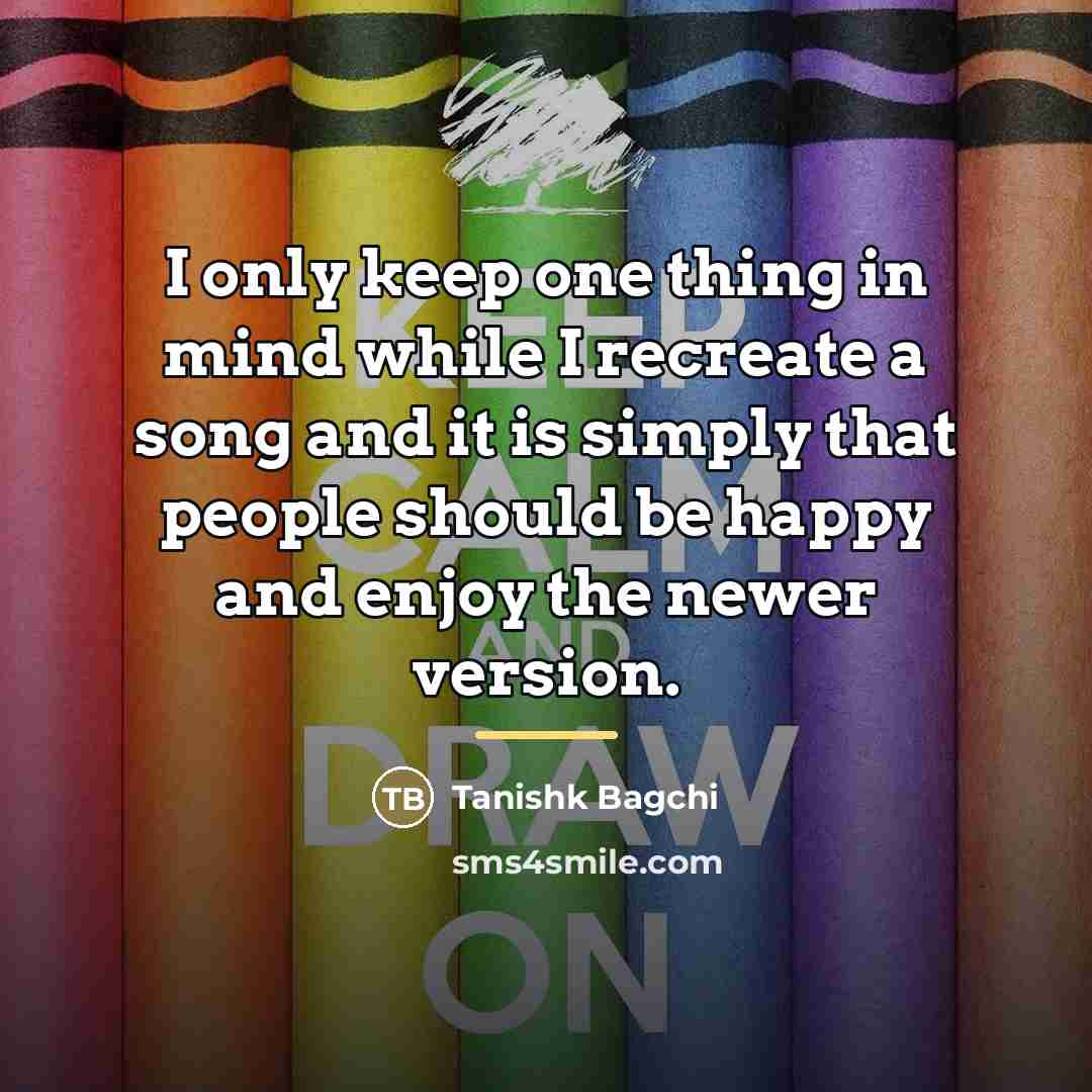 “I only keep one thing in mind while I recreate…” quote by Tanishk Bagchi