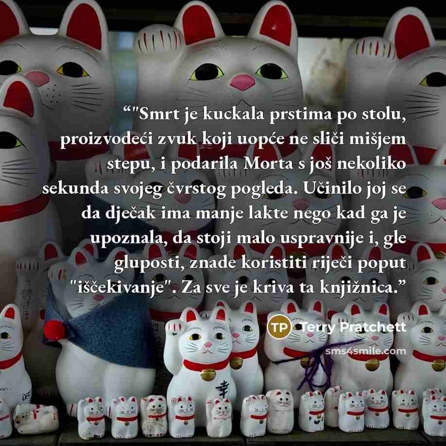 “‎"Smrt je kuckala prstima po stolu, proizvodeći zvuk koji uopće ne sliči mišjem stepu, i podarila Morta s još nekoliko sekunda svojeg čvrstog pogleda. Učinilo joj se da dječak ima manje lakte nego kad ga je upoznala, da stoji malo uspravnije i, gle gluposti, znade koristiti riječi poput…” quote by Terry Pratchett