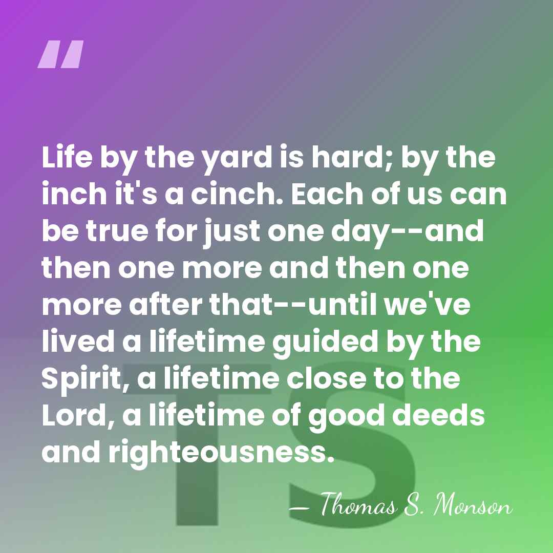 Life by the yard is hard; by the inch it's a cinch.&hellip; - Thomas S. Monson