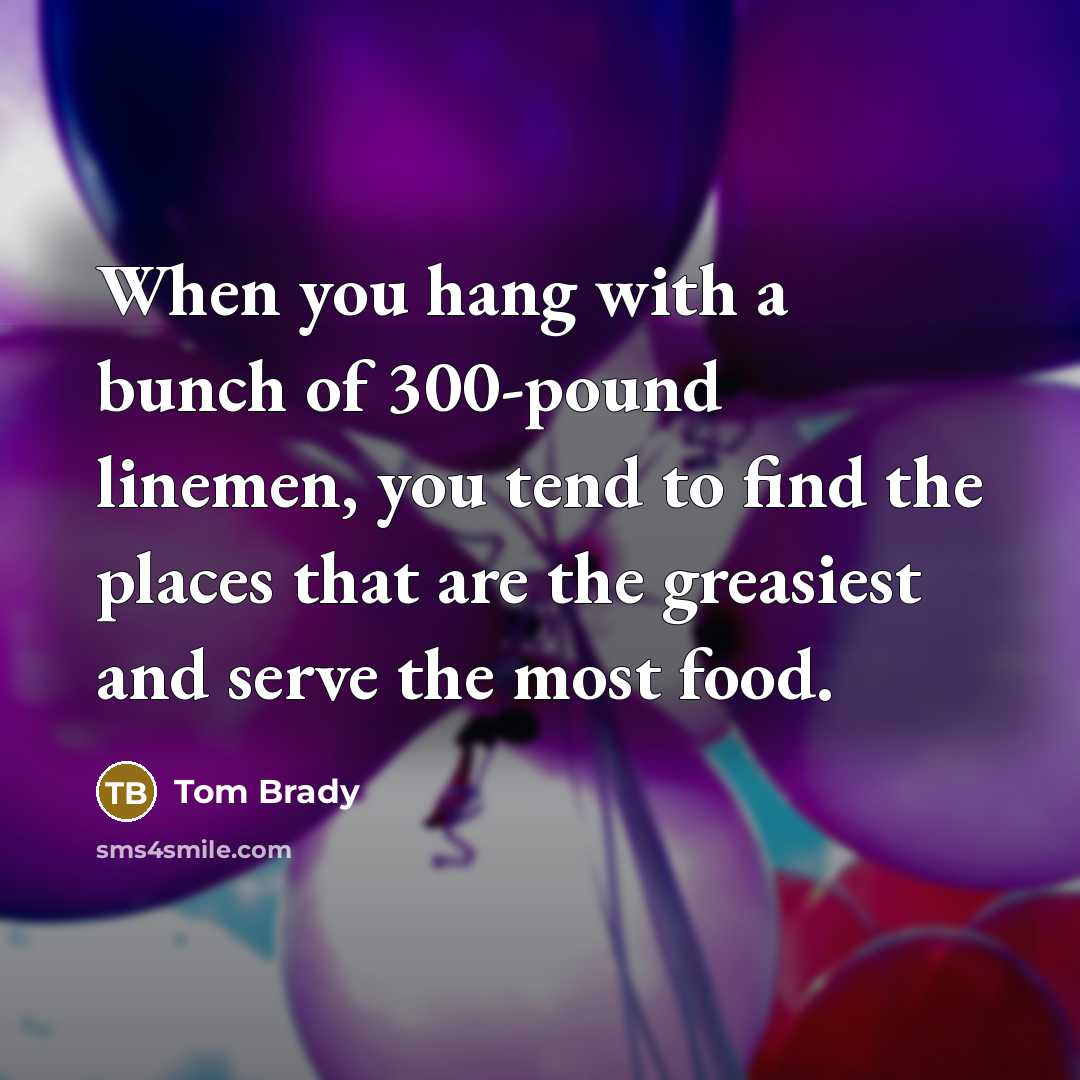 “When you hang with a bunch of 300-pound linemen, you…” quote by Tom Brady