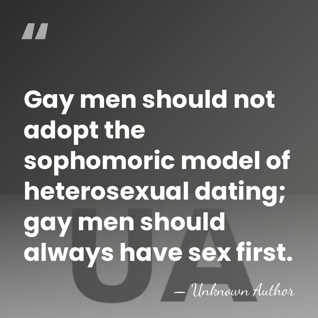 Gay men should not adopt the sophomoric model of heterosexual dating; gay&hellip; - Unknown Author