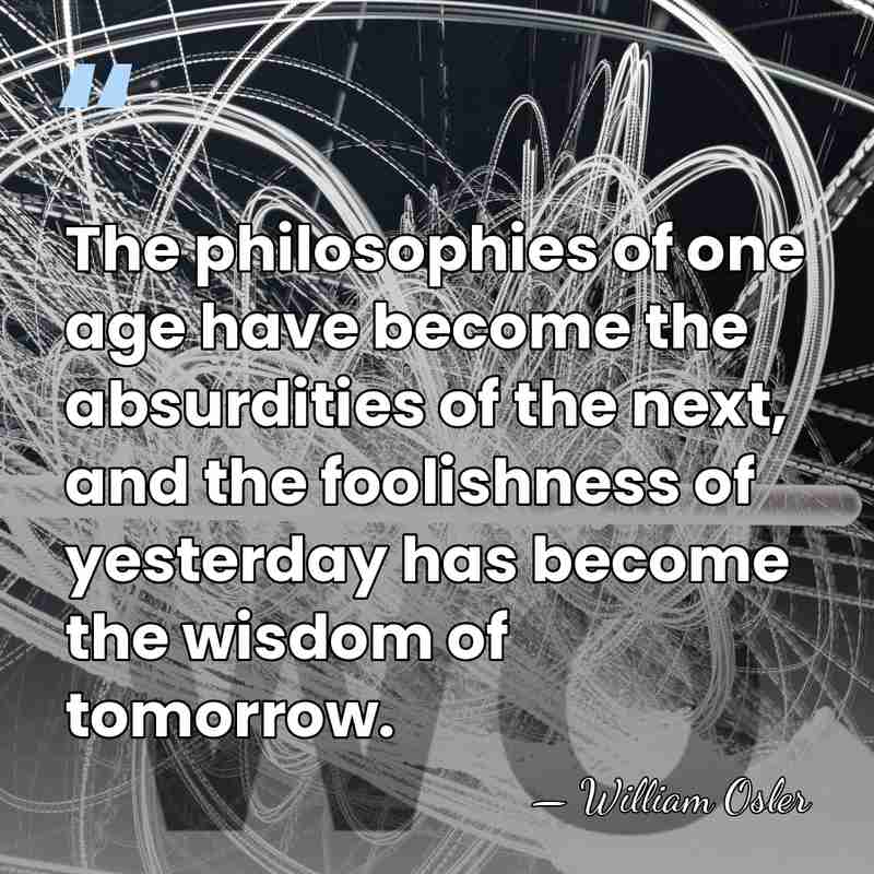 The philosophies of one age have become the absurdities of the next,&hellip; - William Osler