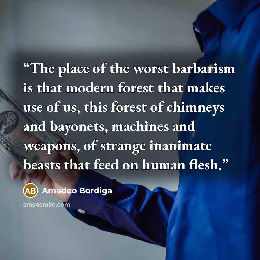 “The place of the worst barbarism is that modern forest that makes use of us, this forest of chimneys and bayonets, machines and weapons, of strange inanimate beasts that feed on human flesh.” quote by Amadeo Bordiga