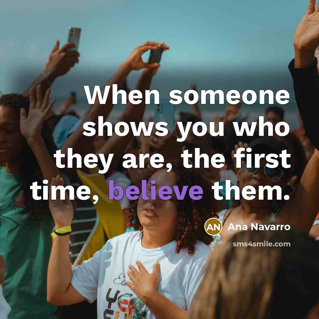 “When someone shows you who they are, the first time,…” quote by Ana Navarro
