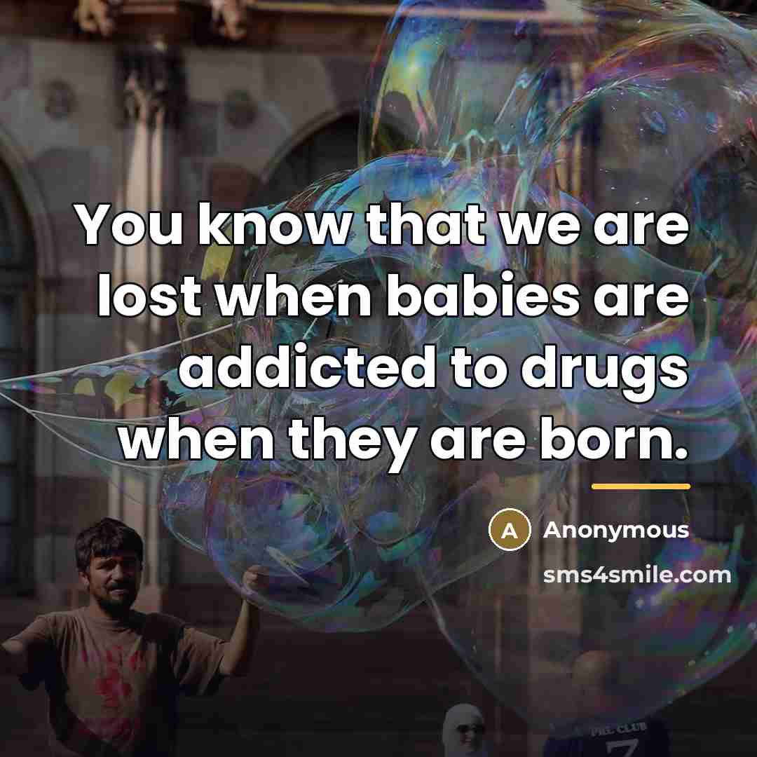 “You know that we are lost when babies are addicted…” quote by Anonymous