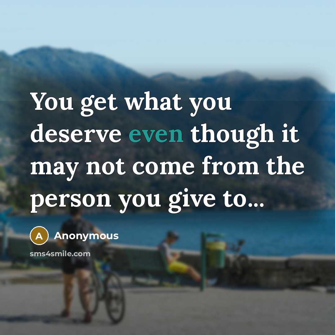 “You get what you deserve even though it may not come from the person you give to...” quote by Anonymous