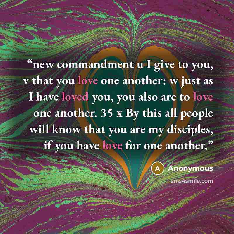 “new commandment u I give to you, v that you love one another: w just as I have loved you, you also are to love one another. 35 x By this all people will know that you are my disciples, if you have love for one another.” quote by Anonymous