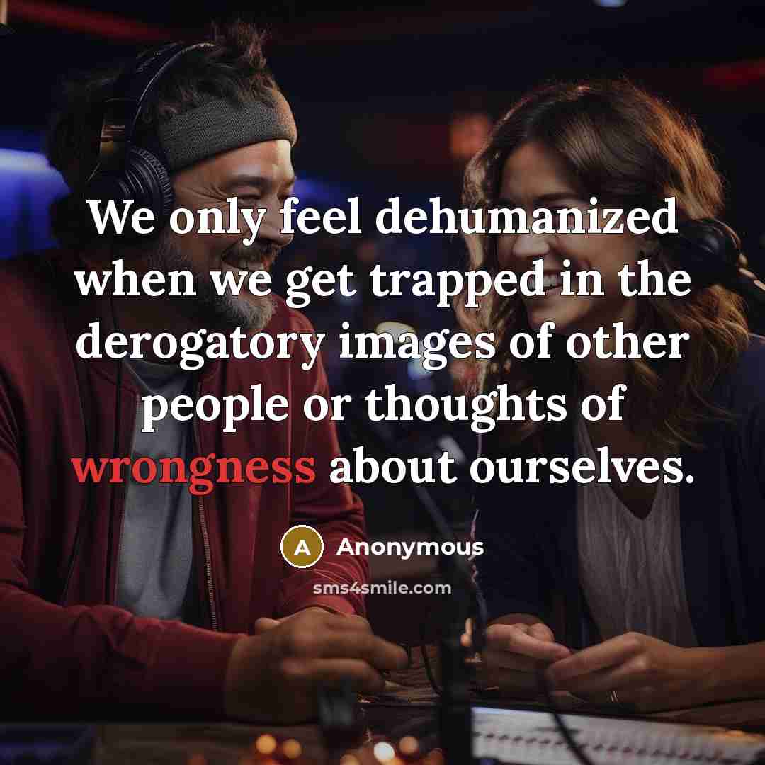 “We only feel dehumanized when we get trapped in the derogatory images of other people or thoughts of wrongness about ourselves.” quote by Anonymous