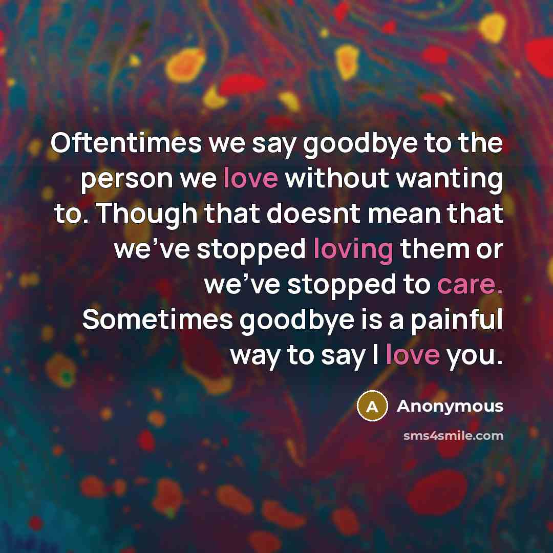 “Oftentimes we say goodbye to the person we love without wanting to. Though that doesnt mean that we've stopped loving them or we've stopped to care. Sometimes goodbye is a painful way to say I love you.” quote by Anonymous