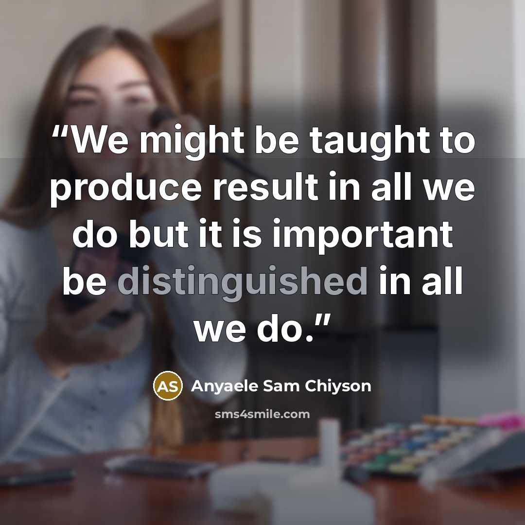 “We might be taught to produce result in all we do but it is important be distinguished in all we do.” quote by Anyaele Sam Chiyson