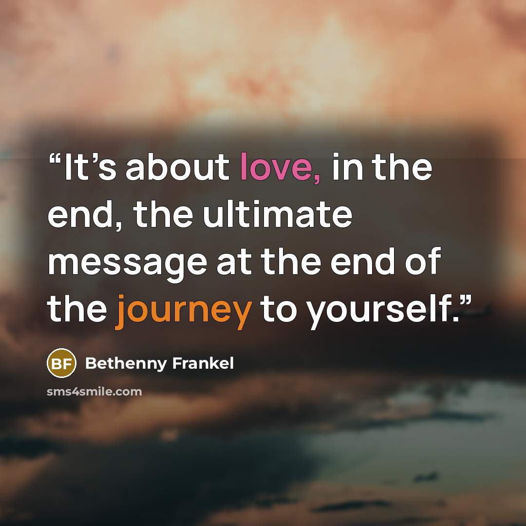 “It’s about love, in the end, the ultimate message at the end of the journey to yourself.” quote by Bethenny Frankel