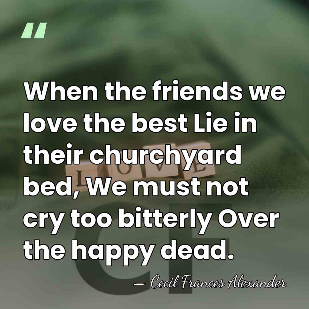 When the friends we love the best Lie in their churchyard bed,&hellip; - Cecil Frances Alexander
