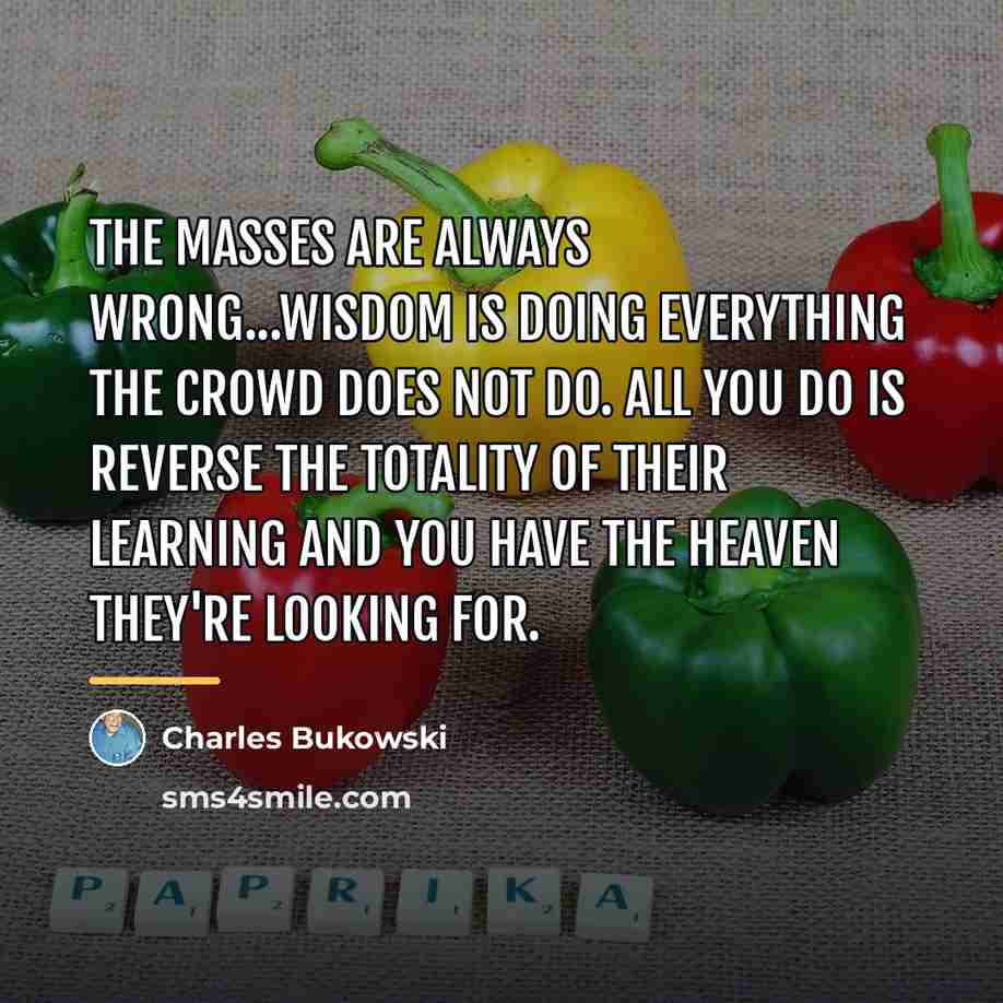 “The masses are always wrong...Wisdom is doing everything the crowd…” quote by Charles Bukowski