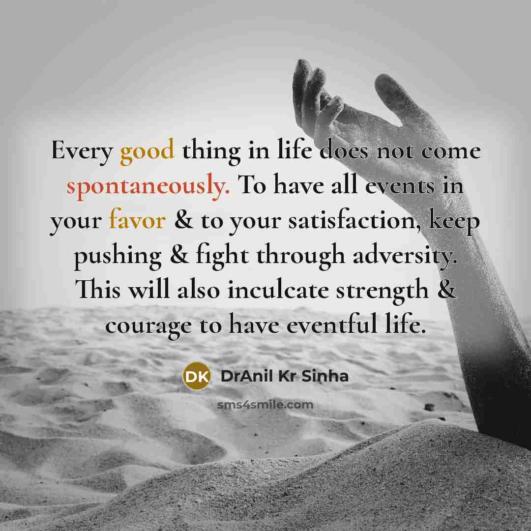“Every good thing in life does not come spontaneously. To have all events in your favor & to your satisfaction, keep pushing & fight through adversity. This will also inculcate strength & courage to have eventful life.” quote by DrAnil Kr Sinha