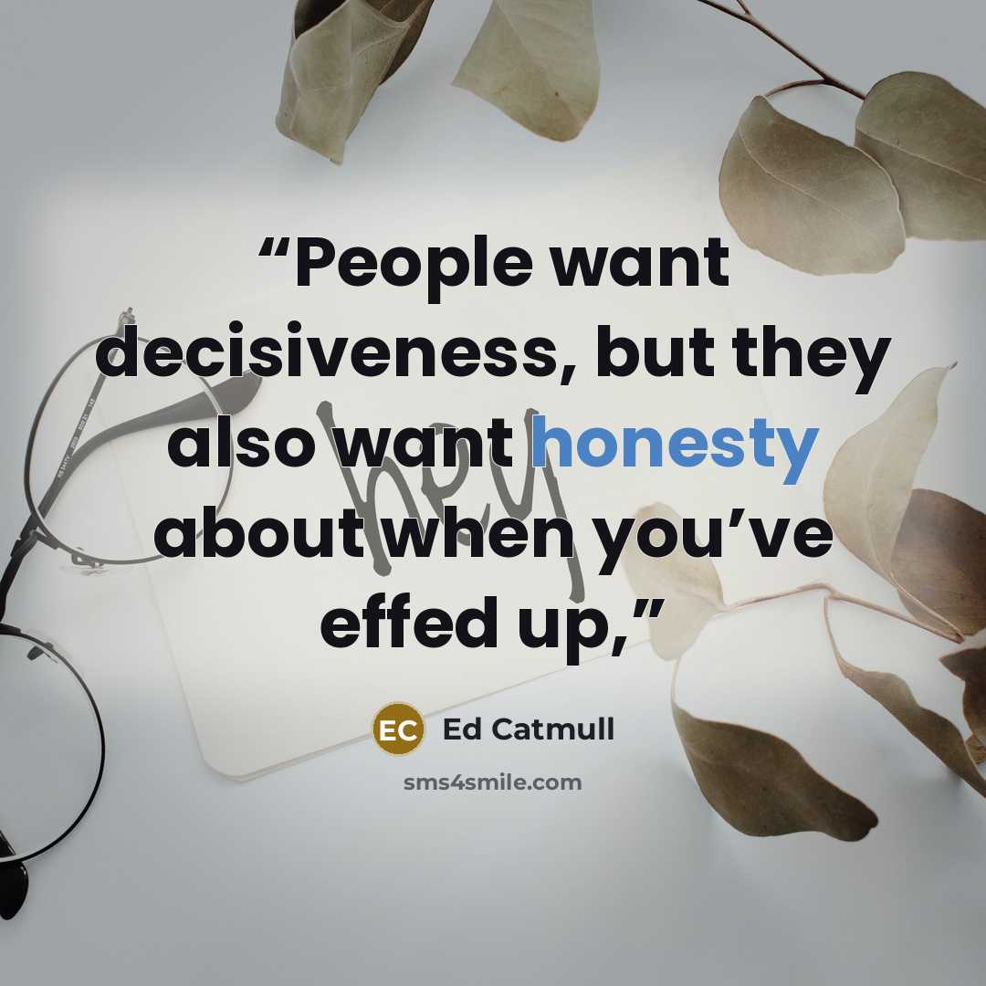 “People want decisiveness, but they also want honesty about when you’ve effed up,” quote by Ed Catmull