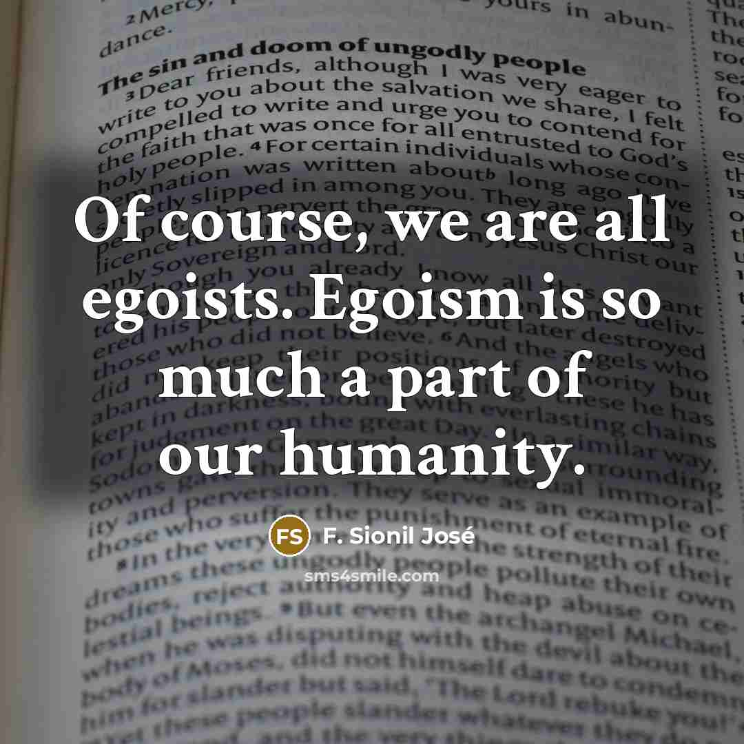 “Of course, we are all egoists. Egoism is so much…” quote by F. Sionil Jose