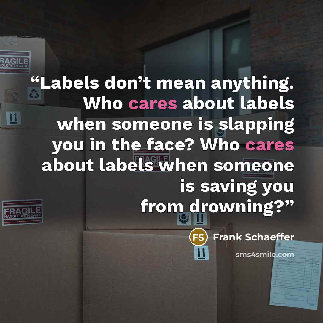 “Labels don’t mean anything. Who cares about labels when someone is slapping you in the face? Who cares about labels when someone is saving you from drowning?” quote by Frank Schaeffer