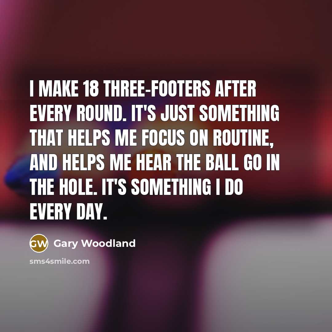 “I make 18 three-footers after every round. It's just something…” quote by Gary Woodland