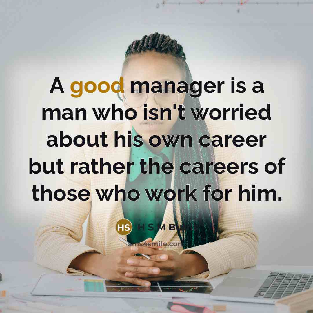 “A good manager is a man who isn't worried about his own career but rather the careers of those who work for him.” quote by H S M Burns